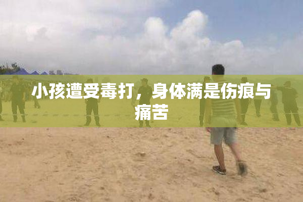 小孩遭受毒打，身体满是伤痕与痛苦