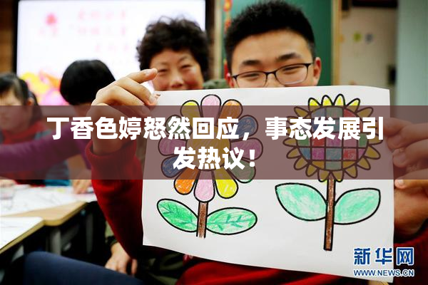 丁香色婷怒然回应，事态发展引发热议！