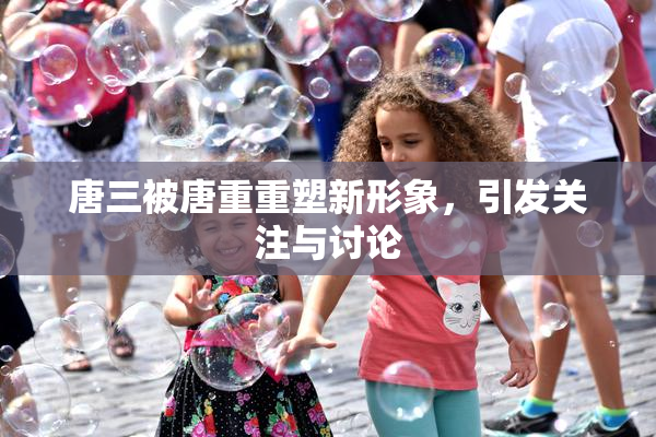 唐三被唐重重塑新形象，引发关注与讨论