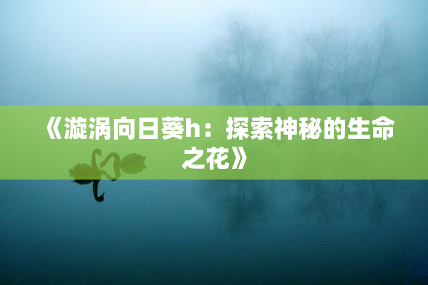 《漩涡向日葵h：探索神秘的生命之花》