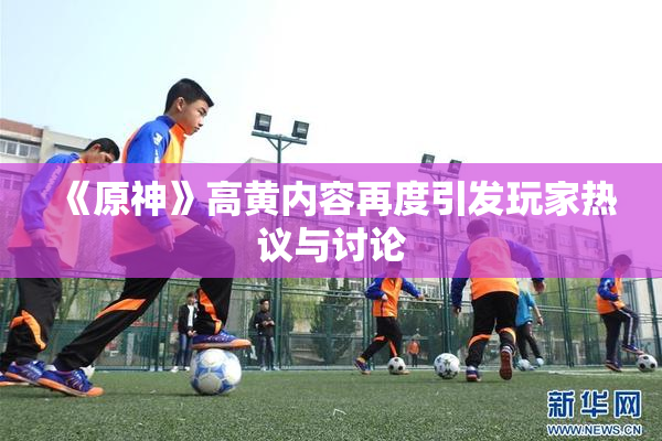 《原神》高黄内容再度引发玩家热议与讨论