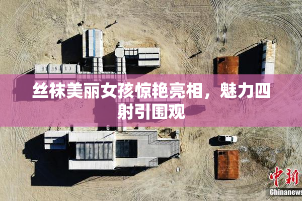 丝袜美丽女孩惊艳亮相，魅力四射引围观