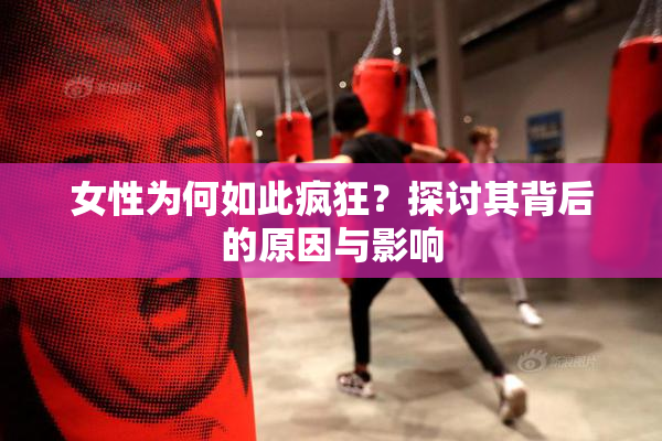 女性为何如此疯狂？探讨其背后的原因与影响