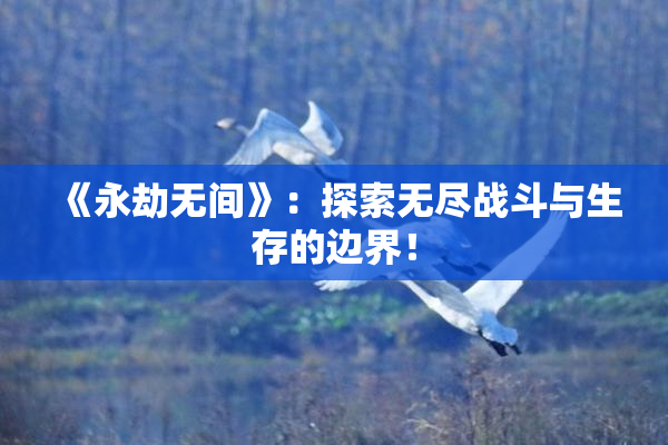 《永劫无间》：探索无尽战斗与生存的边界！