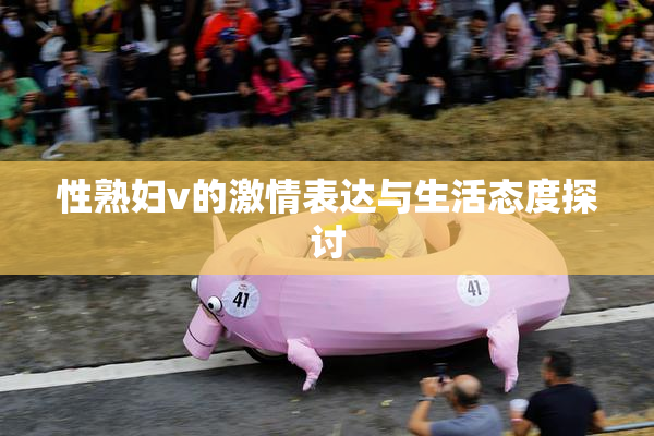 性熟妇v的激情表达与生活态度探讨