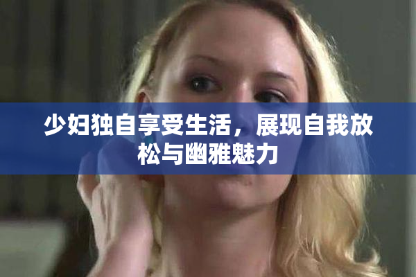 少妇独自享受生活，展现自我放松与幽雅魅力