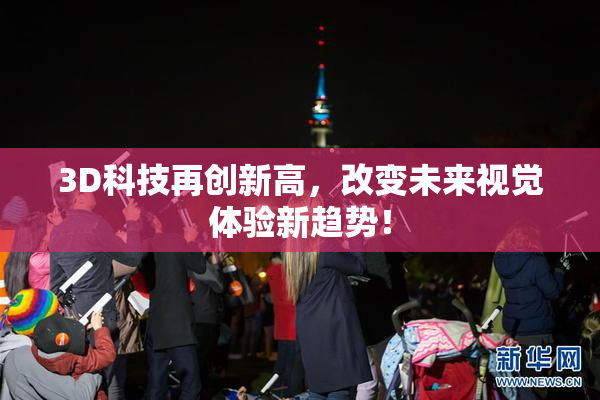 3D科技再创新高，改变未来视觉体验新趋势！
