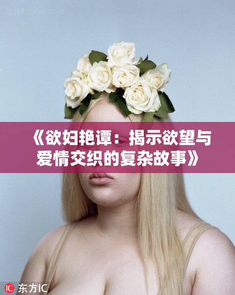 《欲妇艳谭：揭示欲望与爱情交织的复杂故事》