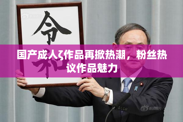 国产成人ζ作品再掀热潮，粉丝热议作品魅力