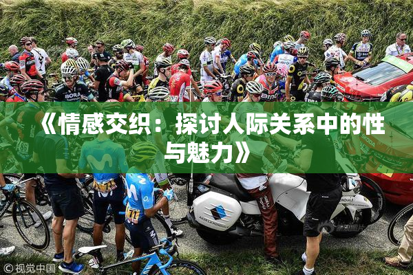 《情感交织：探讨人际关系中的性与魅力》