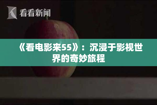 《看电影来55》：沉浸于影视世界的奇妙旅程