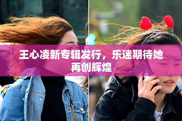 王心凌新专辑发行，乐迷期待她再创辉煌