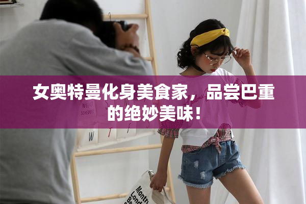 女奥特曼化身美食家，品尝巴重的绝妙美味！