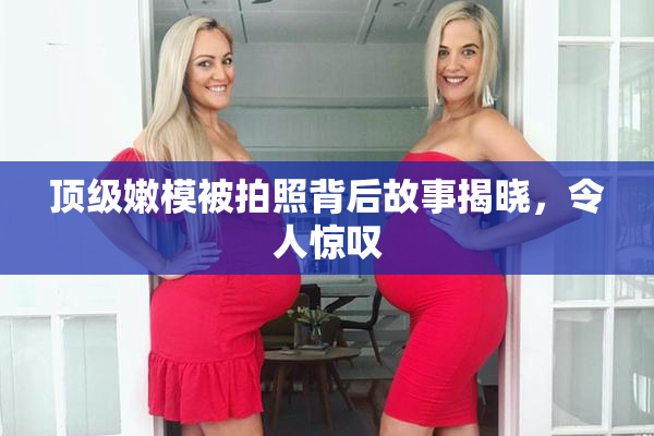 顶级嫩模被拍照背后故事揭晓，令人惊叹