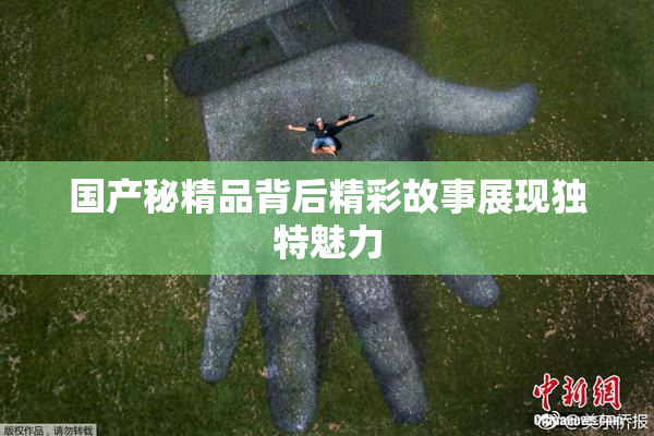 国产秘精品背后精彩故事展现独特魅力