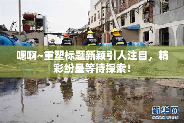 嗯啊~重塑标题新颖引人注目，精彩纷呈等待探索！