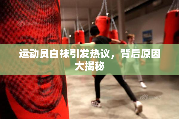 运动员白袜引发热议，背后原因大揭秘
