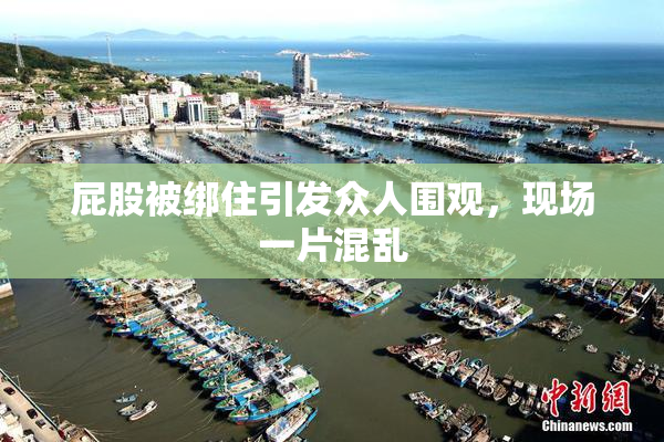 屁股被绑住引发众人围观，现场一片混乱