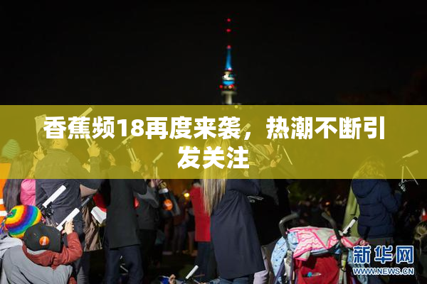 香蕉频18再度来袭，热潮不断引发关注