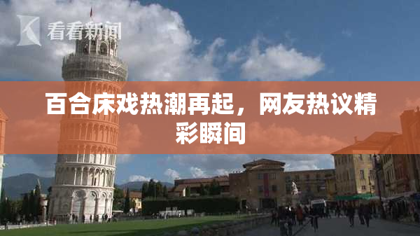 百合床戏热潮再起，网友热议精彩瞬间