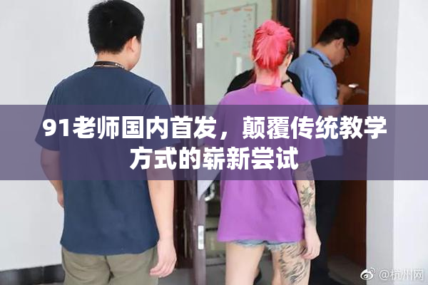 91老师国内首发，颠覆传统教学方式的崭新尝试