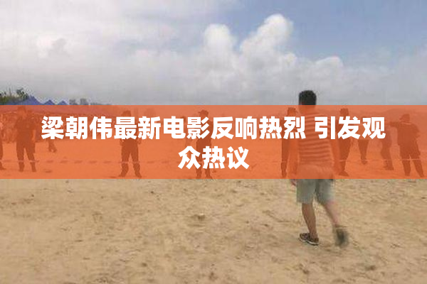 梁朝伟最新电影反响热烈 引发观众热议