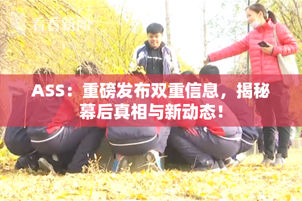 ASS：重磅发布双重信息，揭秘幕后真相与新动态！