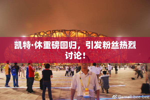 凯特·休重磅回归，引发粉丝热烈讨论！