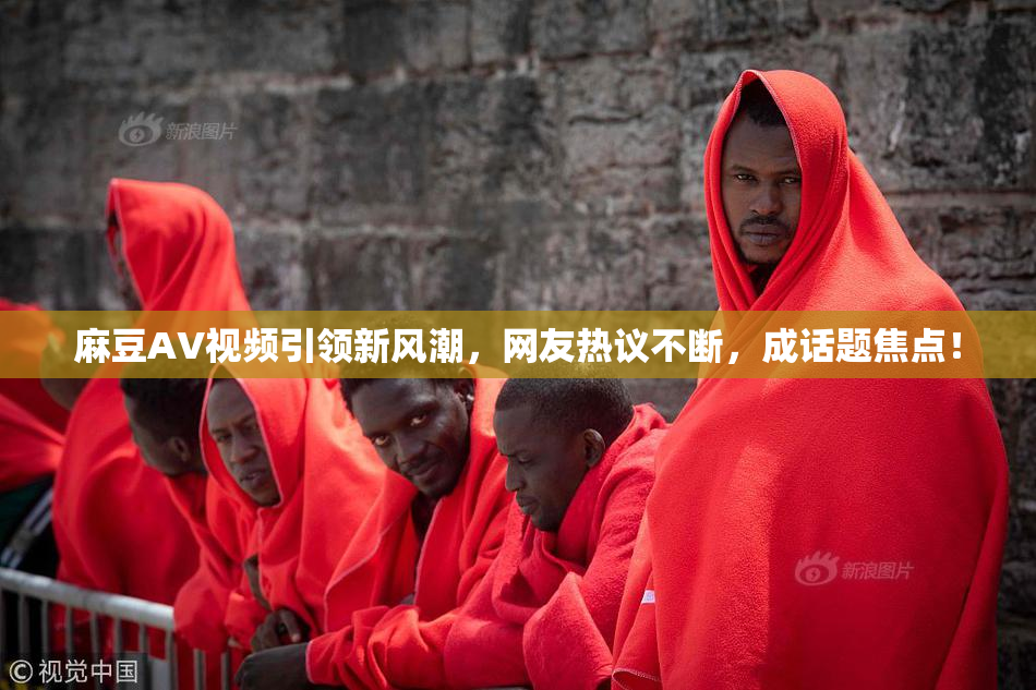 麻豆AV视频引领新风潮，网友热议不断，成话题焦点！