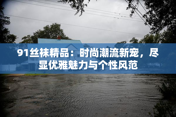 91丝袜精品：时尚潮流新宠，尽显优雅魅力与个性风范
