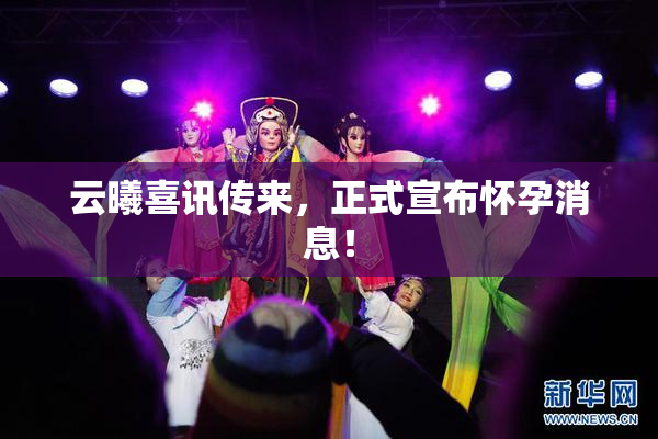 云曦喜讯传来，正式宣布怀孕消息！