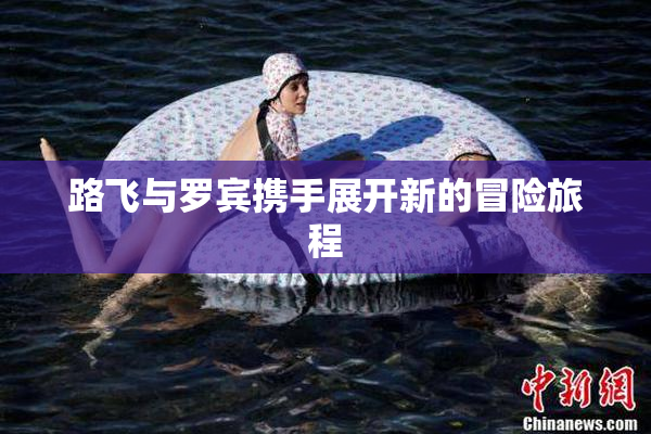 路飞与罗宾携手展开新的冒险旅程