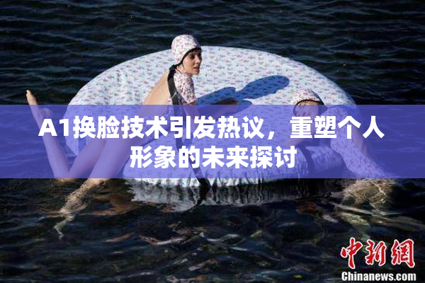 A1换脸技术引发热议，重塑个人形象的未来探讨