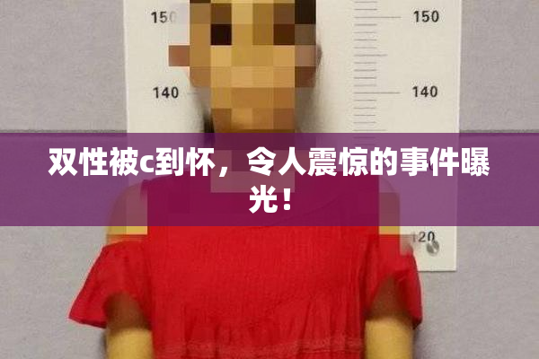 双性被c到怀，令人震惊的事件曝光！