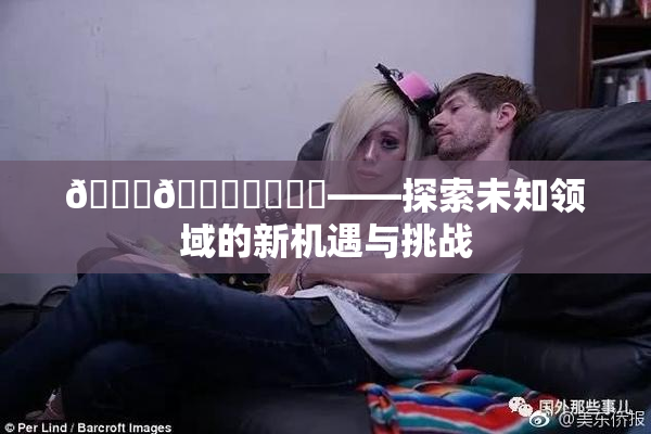 🍆🍑❌‌❌‌——探索未知领域的新机遇与挑战