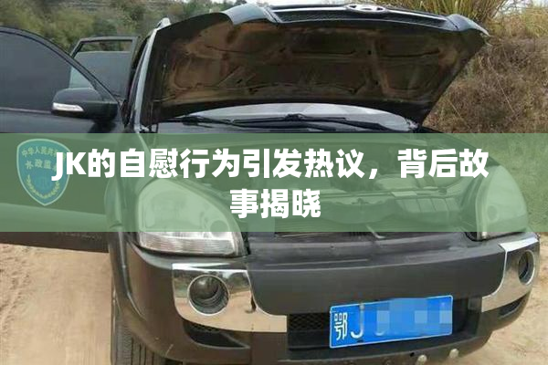 JK的自慰行为引发热议，背后故事揭晓