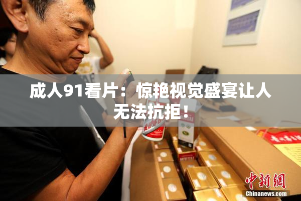 成人91看片：惊艳视觉盛宴让人无法抗拒！