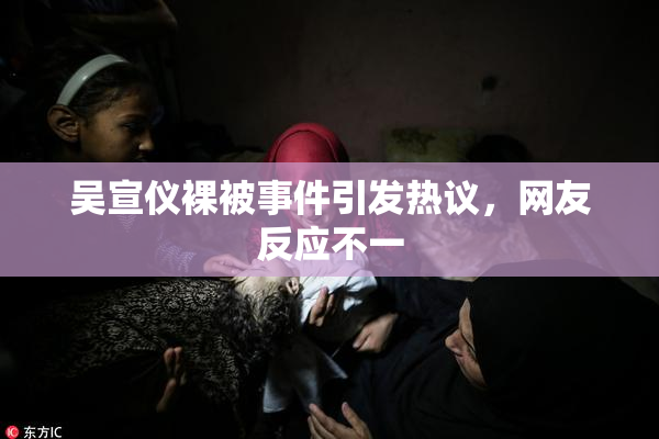 吴宣仪裸被事件引发热议，网友反应不一