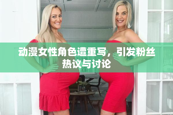 动漫女性角色遭重写，引发粉丝热议与讨论