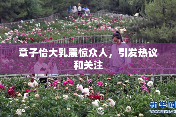 章子怡大乳震惊众人，引发热议和关注