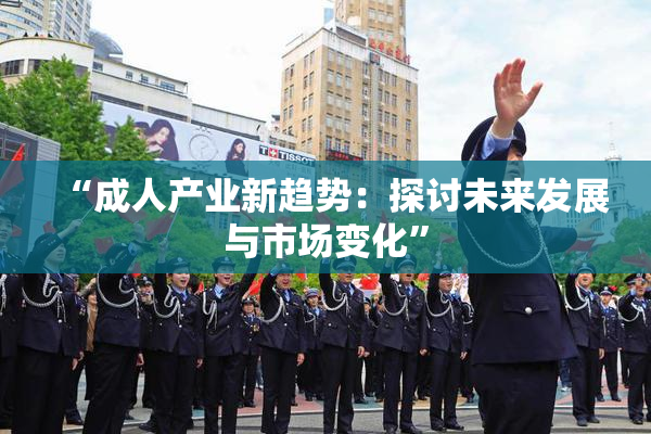“成人产业新趋势：探讨未来发展与市场变化”