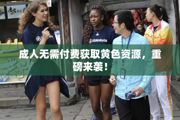 成人无需付费获取黄色资源，重磅来袭！