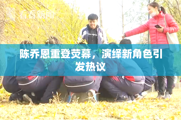 陈乔恩重登荧幕，演绎新角色引发热议