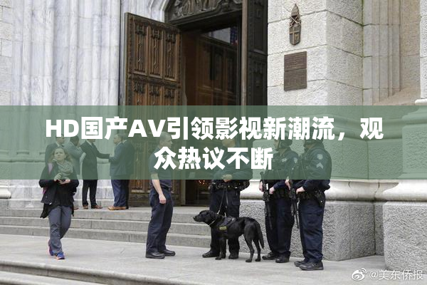HD国产AV引领影视新潮流，观众热议不断