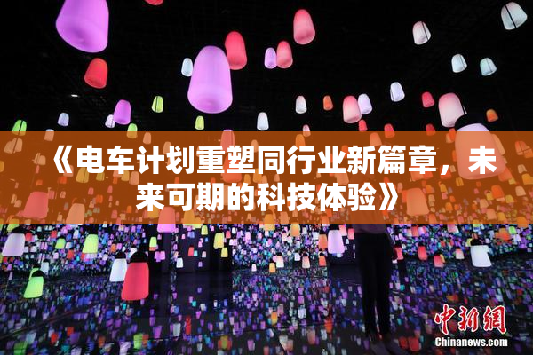 《电车计划重塑同行业新篇章，未来可期的科技体验》