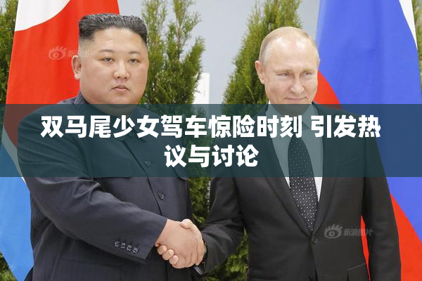 双马尾少女驾车惊险时刻 引发热议与讨论