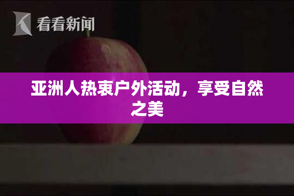 亚洲人热衷户外活动，享受自然之美