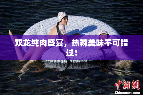 双龙纯肉盛宴，热辣美味不可错过！