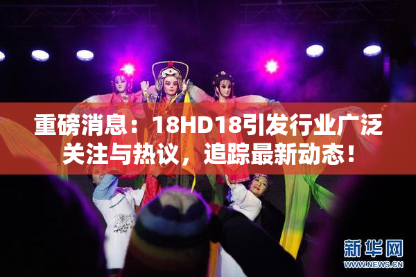 重磅消息：18HD18引发行业广泛关注与热议，追踪最新动态！
