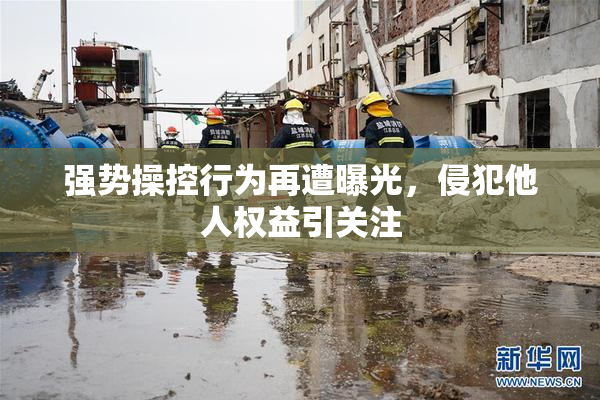 强势操控行为再遭曝光，侵犯他人权益引关注